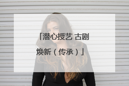 潜心授艺 古剧焕新（传承）